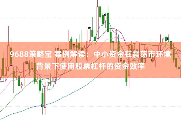 9688策略宝 案例解读：中小资金在震荡市环境背景下使用股票杠杆的资金效率