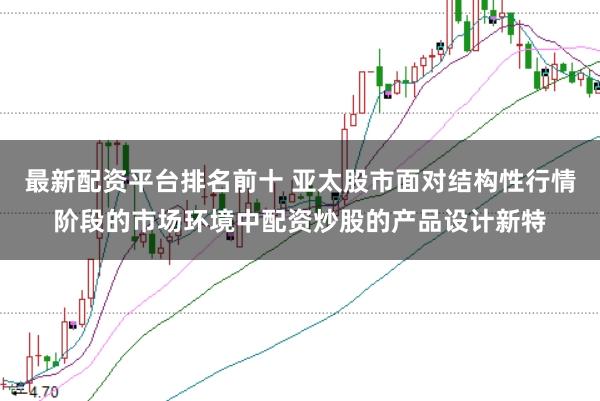 最新配资平台排名前十 亚太股市面对结构性行情阶段的市场环境中配资炒股的产品设计新特