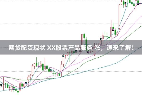 期货配资现状 XX股票产品服务 涨，速来了解！