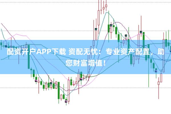 配资开户APP下载 资配无忧：专业资产配置，助您财富增值！