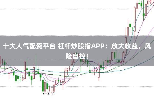 十大人气配资平台 杠杆炒股指APP：放大收益，风险自控！
