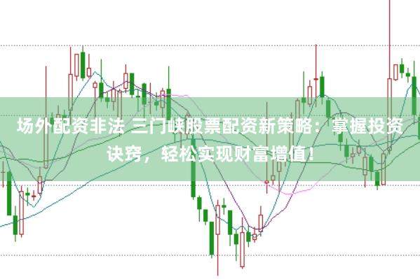 场外配资非法 三门峡股票配资新策略：掌握投资诀窍，轻松实现财富增值！