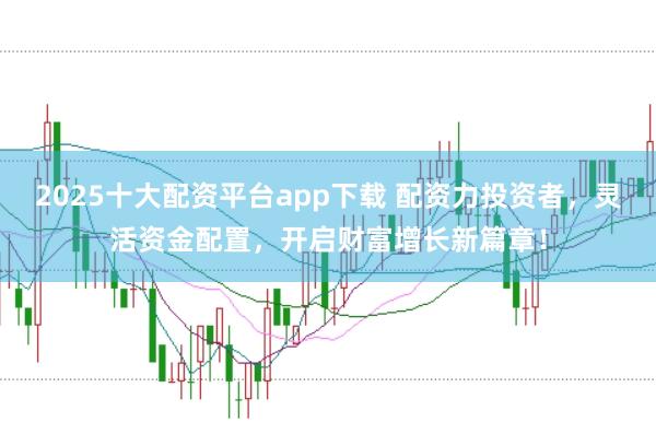 2025十大配资平台app下载 配资力投资者，灵活资金配置，开启财富增长新篇章！