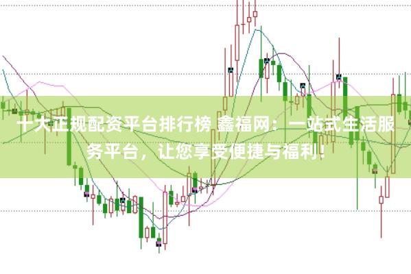 十大正规配资平台排行榜 鑫福网：一站式生活服务平台，让您享受便捷与福利！