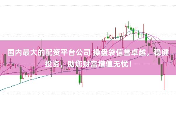 国内最大的配资平台公司 操盘袋信誉卓越，稳健投资，助您财富增值无忧！