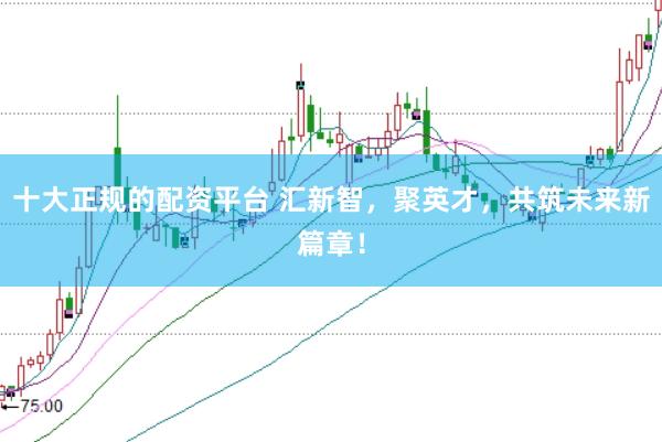 十大正规的配资平台 汇新智，聚英才，共筑未来新篇章！