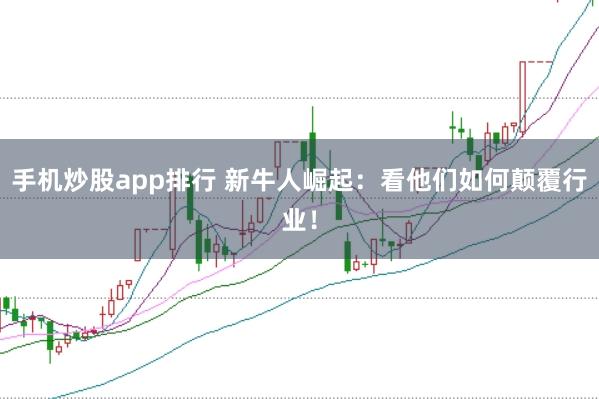 手机炒股app排行 新牛人崛起：看他们如何颠覆行业！