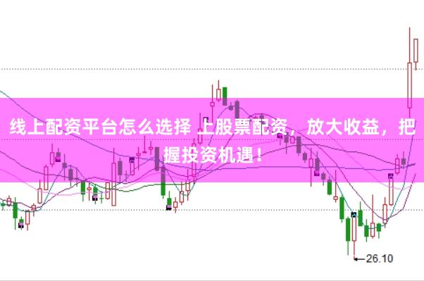 线上配资平台怎么选择 上股票配资，放大收益，把握投资机遇！