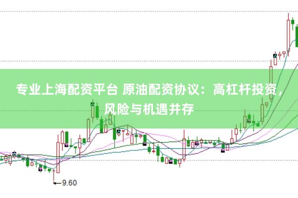 专业上海配资平台 原油配资协议：高杠杆投资，风险与机遇并存