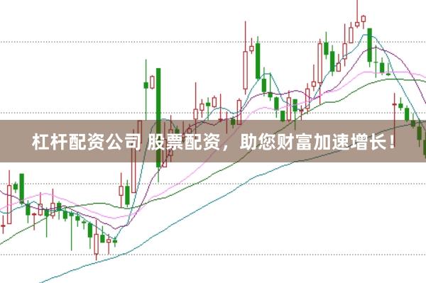 杠杆配资公司 股票配资，助您财富加速增长！