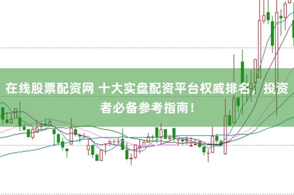 在线股票配资网 十大实盘配资平台权威排名，投资者必备参考指南！
