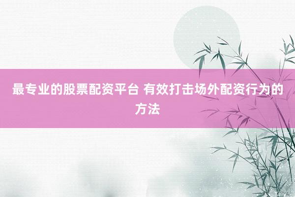 最专业的股票配资平台 有效打击场外配资行为的方法