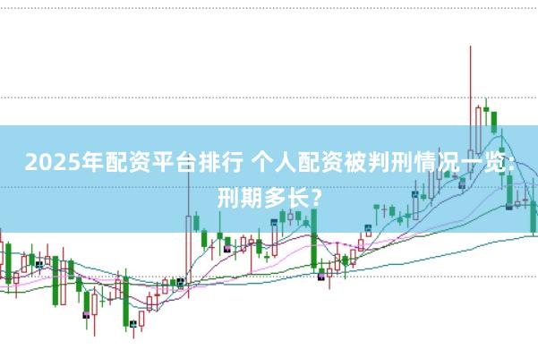2025年配资平台排行 个人配资被判刑情况一览:刑期多长？
