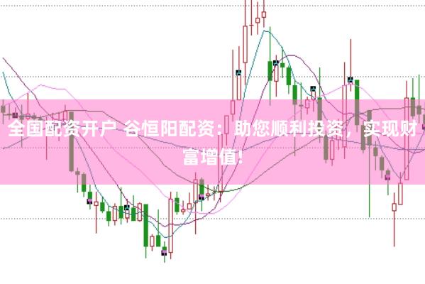 全国配资开户 谷恒阳配资：助您顺利投资，实现财富增值!