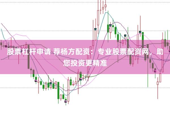 股票杠杆申请 荐杨方配资：专业股票配资网，助您投资更精准