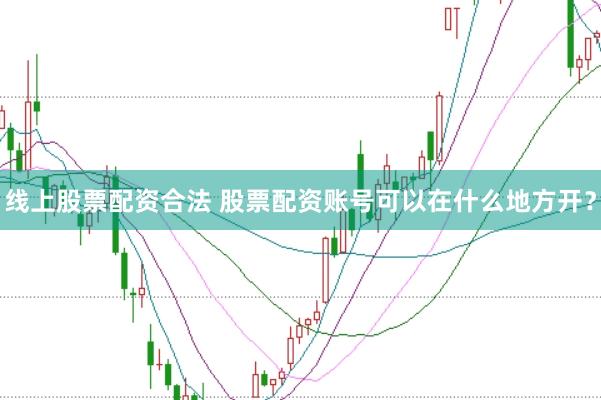线上股票配资合法 股票配资账号可以在什么地方开？
