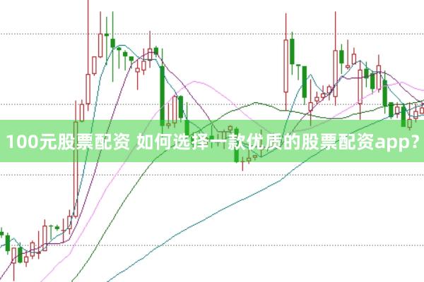 100元股票配资 如何选择一款优质的股票配资app？