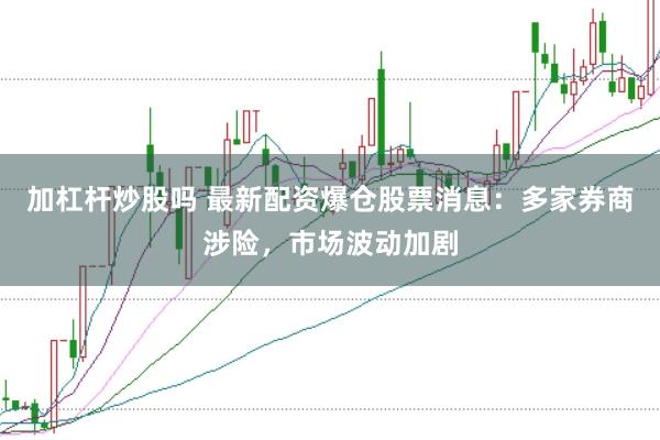 加杠杆炒股吗 最新配资爆仓股票消息：多家券商涉险，市场波动加剧