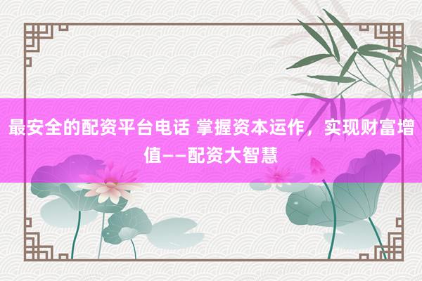 最安全的配资平台电话 掌握资本运作，实现财富增值——配资大智慧