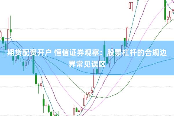 期货配资开户 恒信证券观察：股票杠杆的合规边界常见误区