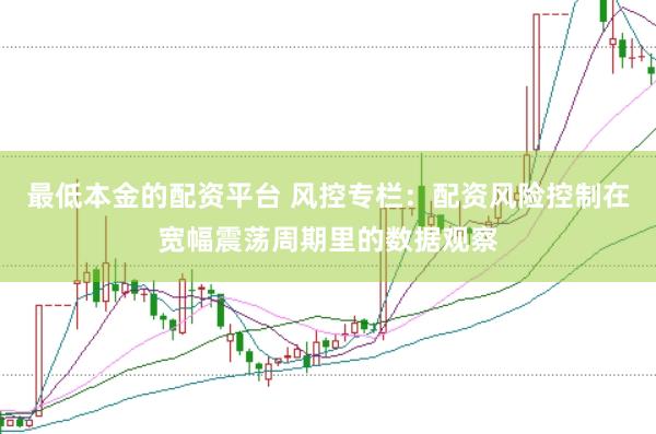 最低本金的配资平台 风控专栏：配资风险控制在宽幅震荡周期里的数据观察